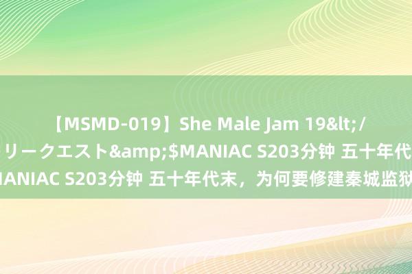 【MSMD-019】She Male Jam 19</a>2008-08-04グローリークエスト&$MANIAC S203分钟 五十年代末，为何要修建秦城监狱？