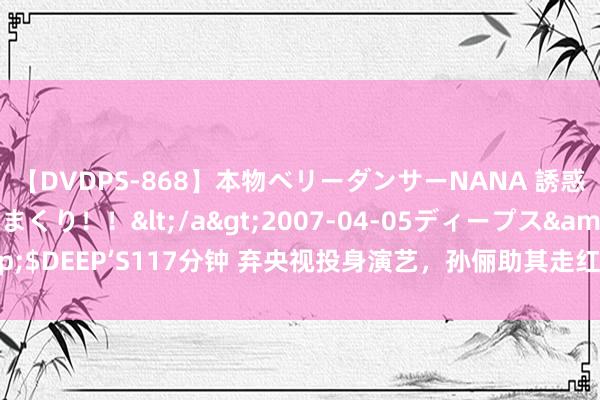 【DVDPS-868】本物ベリーダンサーNANA 誘惑の腰使いで潮吹きまくり！！</a>2007-04-05ディープス&$DEEP’S117分钟 弃央视投身演艺，孙俪助其走红，33岁封影帝却感悔意？