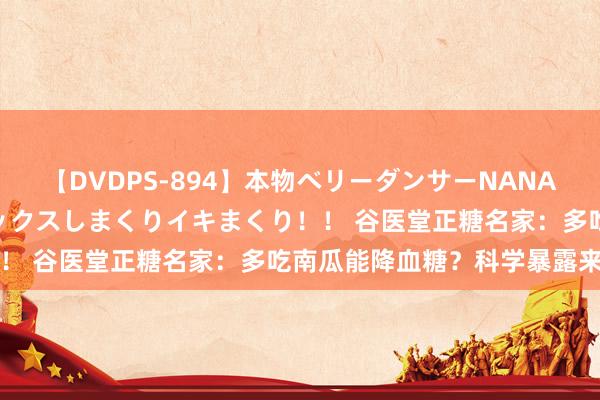 【DVDPS-894】本物ベリーダンサーNANA第2弾 悦楽の腰使いでセックスしまくりイキまくり！！ 谷医堂正糖名家：多吃南瓜能降血糖？科学暴露来了