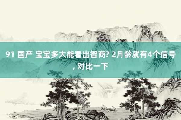 91 国产 宝宝多大能看出智商? 2月龄就有4个信号， 对比一下