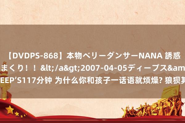 【DVDPS-868】本物ベリーダンサーNANA 誘惑の腰使いで潮吹きまくり！！</a>2007-04-05ディープス&$DEEP’S117分钟 为什么你和孩子一话语就烦燥? 狼狈其妙的背后， 无非是这几种情况