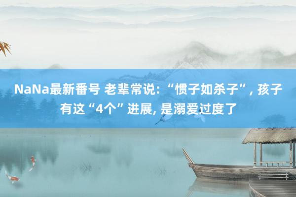 NaNa最新番号 老辈常说: “惯子如杀子”， 孩子有这“4个”进展， 是溺爱过度了