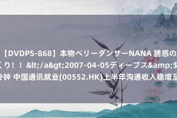 【DVDPS-868】本物ベリーダンサーNANA 誘惑の腰使いで潮吹きまくり！！</a>2007-04-05ディープス&$DEEP’S117分钟 中国通讯就业(00552.HK)上半年沟通收入稳增至744.12亿元  归母净利润达21.25亿元