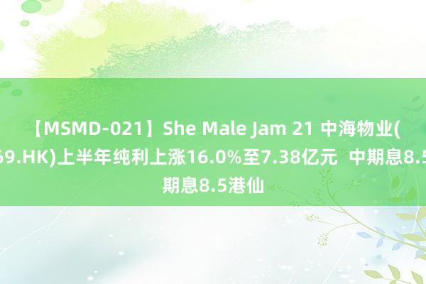 【MSMD-021】She Male Jam 21 中海物业(02669.HK)上半年纯利上涨16.0%至7.38亿元  中期息8.5港仙