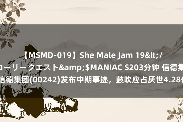 【MSMD-019】She Male Jam 19</a>2008-08-04グローリークエスト&$MANIAC S203分钟 信德集团(00242)发布中期事迹，鼓吹应占厌世4.28亿港元 同比加多0.8%