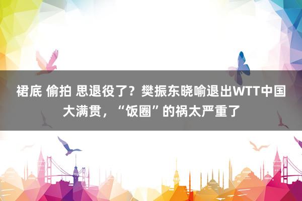 裙底 偷拍 思退役了？樊振东晓喻退出WTT中国大满贯，“饭圈”的祸太严重了