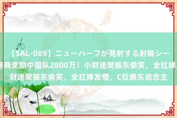 【SAL-089】ニューハーフが発射する射精シーンがあるセックス6 港商奖励中国队2800万！小财迷樊振东偷笑，全红婵发懵，C位换东说念主