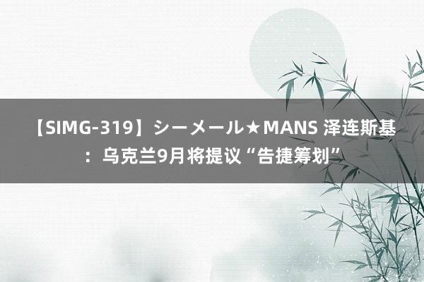 【SIMG-319】シーメール★MANS 泽连斯基：乌克兰9月将提议“告捷筹划”