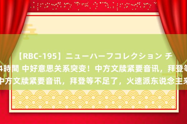 【RBC-195】ニューハーフコレクション チ○ポの生えた乙女たち 4時間 中好意思关系突变！中方文牍紧要音讯，拜登等不足了，火速派东说念主来华