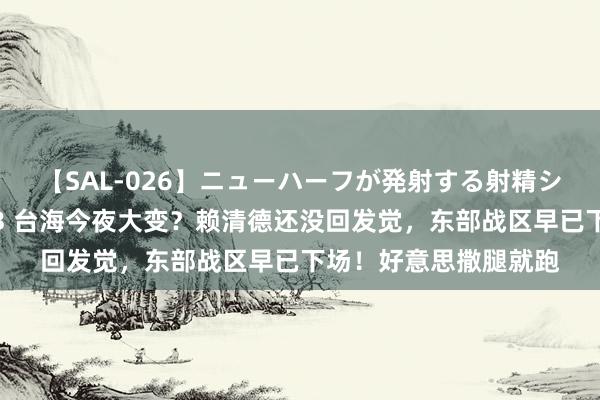 【SAL-026】ニューハーフが発射する射精シーンがあるセックス3 台海今夜大变？赖清德还没回发觉，东部战区早已下场！好意思撒腿就跑