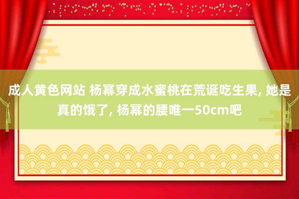 成人黄色网站 杨幂穿成水蜜桃在荒诞吃生果， 她是真的饿了， 杨幂的腰唯一50cm吧