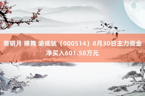 寄明月 裸舞 渝成就（000514）8月30日主力资金净买入601.58万元