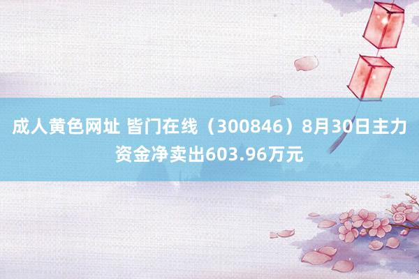 成人黄色网址 皆门在线（300846）8月30日主力资金净卖出603.96万元