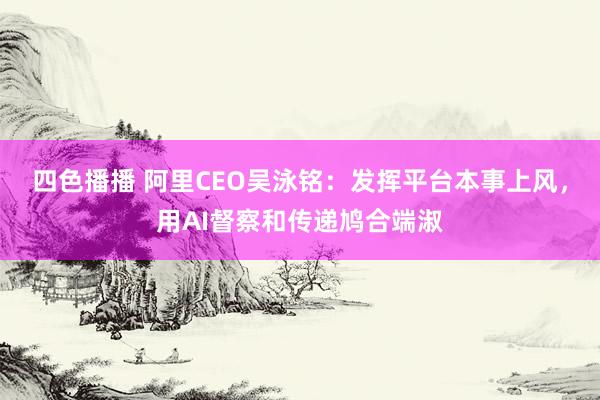 四色播播 阿里CEO吴泳铭：发挥平台本事上风，用AI督察和传递鸠合端淑