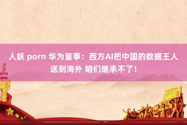 人妖 porn 华为董事：西方AI把中国的数据王人送到海外 咱们继承不了！