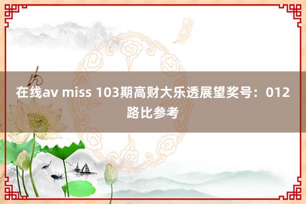 在线av miss 103期高财大乐透展望奖号：012路比参考