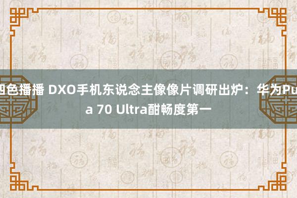 四色播播 DXO手机东说念主像像片调研出炉：华为Pura 70 Ultra酣畅度第一