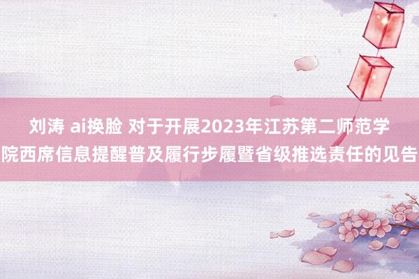 刘涛 ai换脸 对于开展2023年江苏第二师范学院西席信息提醒普及履行步履暨省级推选责任的见告