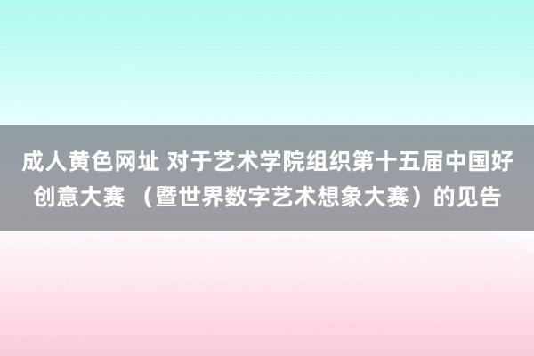 成人黄色网址 对于艺术学院组织第十五届中国好创意大赛 （暨世界数字艺术想象大赛）的见告