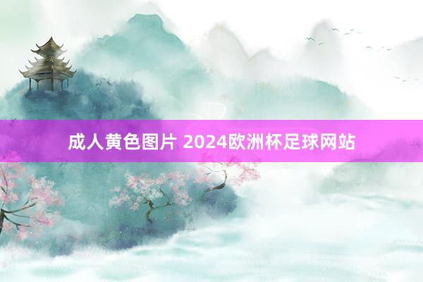 成人黄色图片 2024欧洲杯足球网站