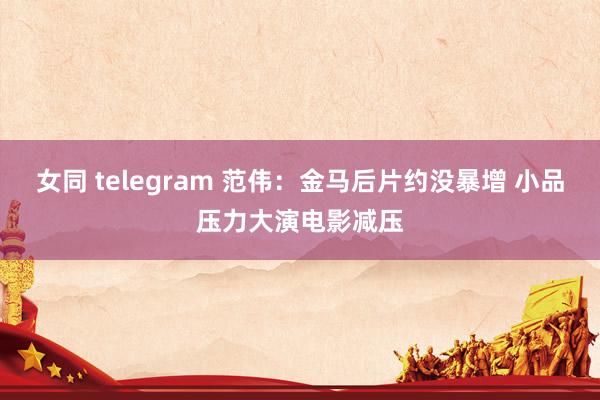 女同 telegram 范伟：金马后片约没暴增 小品压力大演电影减压