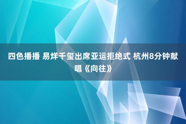 四色播播 易烊千玺出席亚运拒绝式 杭州8分钟献唱《向往》