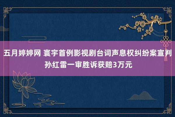 五月婷婷网 寰宇首例影视剧台词声息权纠纷案宣判 孙红雷一审胜诉获赔3万元