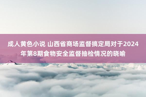 成人黄色小说 山西省商场监督搞定局对于2024年第8期食物安全监督抽检情况的晓喻