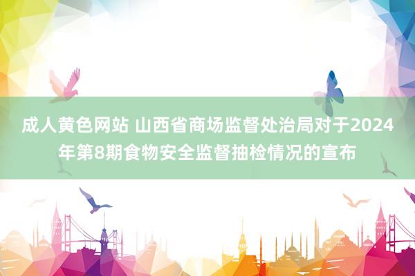 成人黄色网站 山西省商场监督处治局对于2024年第8期食物安全监督抽检情况的宣布