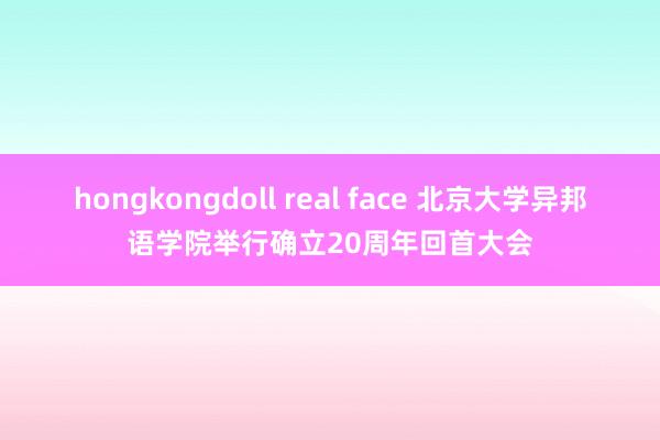 hongkongdoll real face 北京大学异邦语学院举行确立20周年回首大会