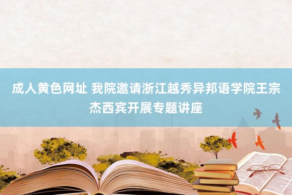 成人黄色网址 我院邀请浙江越秀异邦语学院王宗杰西宾开展专题讲座