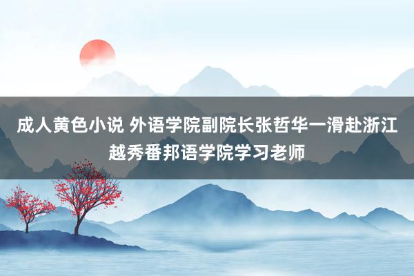 成人黄色小说 外语学院副院长张哲华一滑赴浙江越秀番邦语学院学习老师