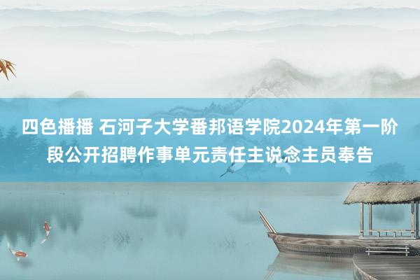 四色播播 石河子大学番邦语学院2024年第一阶段公开招聘作事单元责任主说念主员奉告