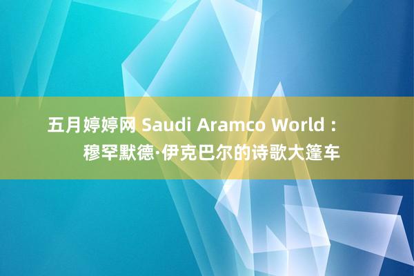 五月婷婷网 Saudi Aramco World :        穆罕默德·伊克巴尔的诗歌大篷车