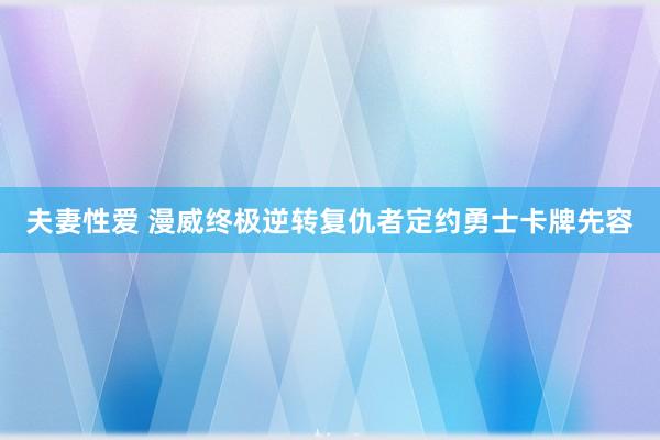 夫妻性爱 漫威终极逆转复仇者定约勇士卡牌先容