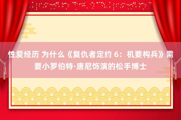 性爱经历 为什么《复仇者定约 6：机要构兵》需要小罗伯特·唐尼饰演的松手博士