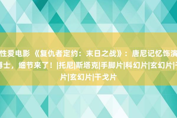 性爱电影 《复仇者定约：末日之战》：唐尼记忆饰演末日博士，细节来了！|托尼|斯塔克|手脚片|科幻片|玄幻片|干戈片