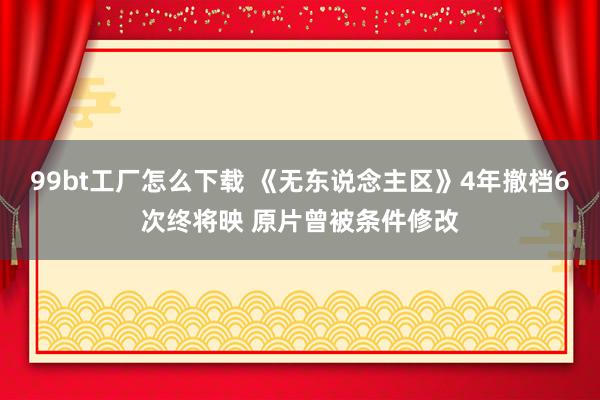 99bt工厂怎么下载 《无东说念主区》4年撤档6次终将映 原片曾被条件修改