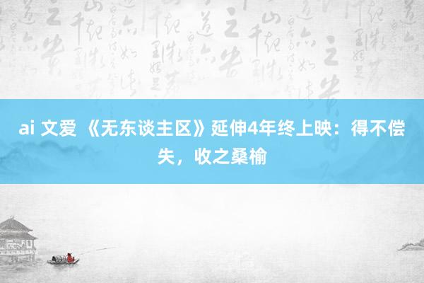 ai 文爱 《无东谈主区》延伸4年终上映：得不偿失，收之桑榆