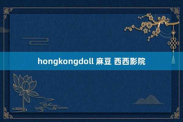 hongkongdoll 麻豆 西西影院