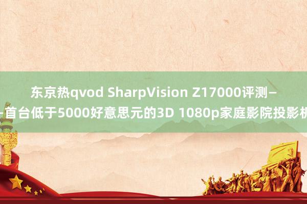 东京热qvod SharpVision Z17000评测——首台低于5000好意思元的3D 1080p家庭影院投影机