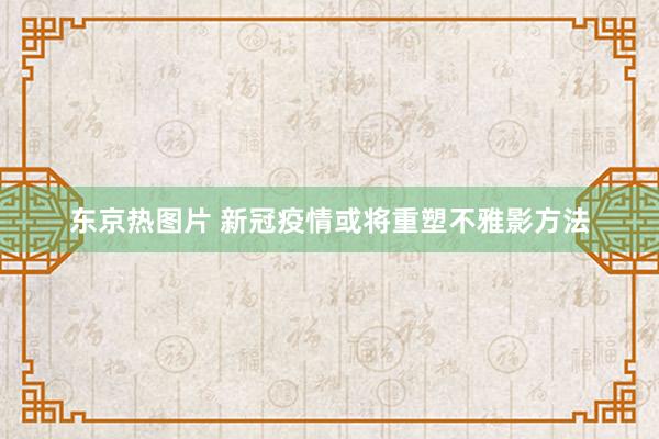 东京热图片 新冠疫情或将重塑不雅影方法