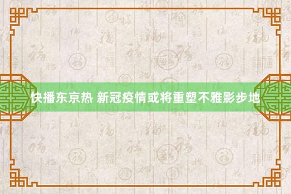 快播东京热 新冠疫情或将重塑不雅影步地