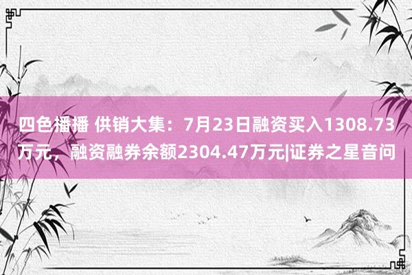 四色播播 供销大集：7月23日融资买入1308.73万元，融资融券余额2304.47万元|证券之星音问