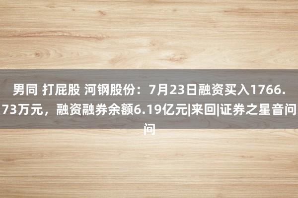 男同 打屁股 河钢股份：7月23日融资买入1766.73万元，融资融券余额6.19亿元|来回|证券之星音问