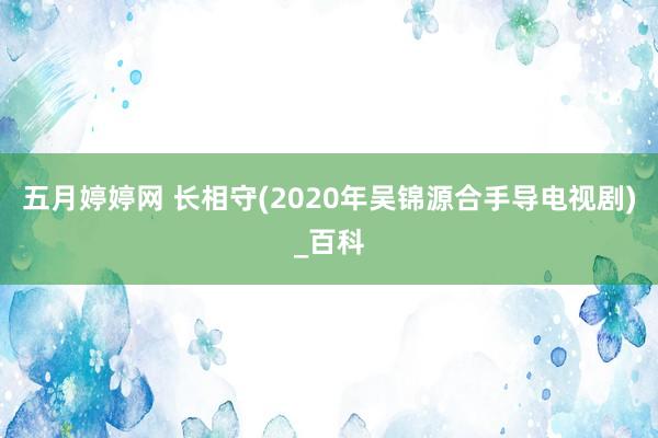 五月婷婷网 长相守(2020年吴锦源合手导电视剧)_百科