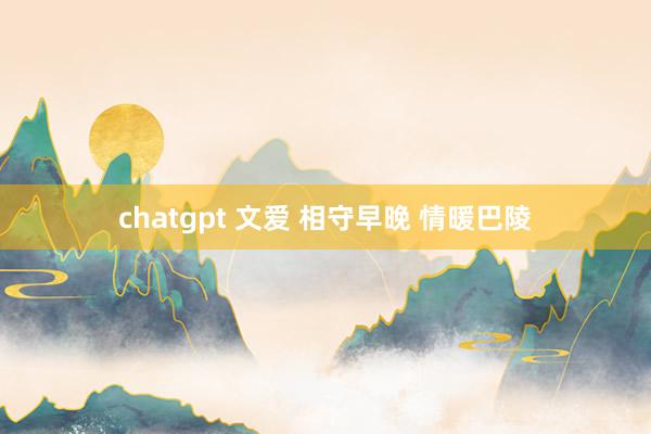 chatgpt 文爱 相守早晚 情暖巴陵