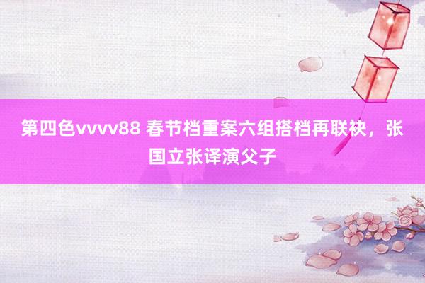 第四色vvvv88 春节档重案六组搭档再联袂，张国立张译演父子