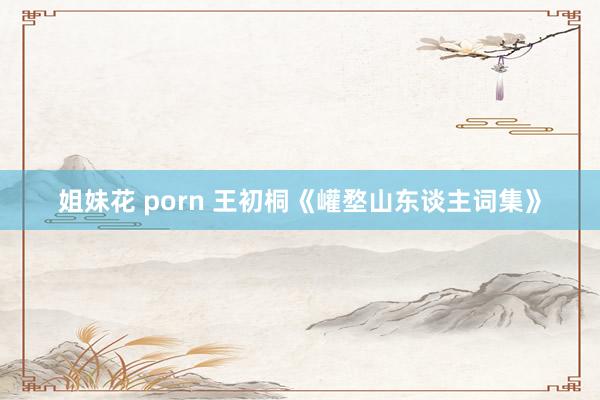 姐妹花 porn 王初桐《巏堥山东谈主词集》