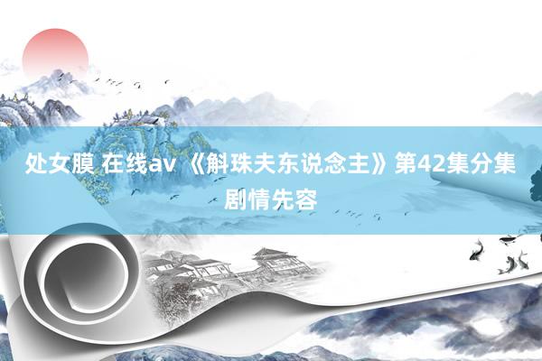 处女膜 在线av 《斛珠夫东说念主》第42集分集剧情先容